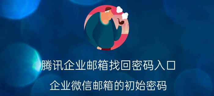 腾讯企业邮箱找回密码入口 企业微信邮箱的初始密码？